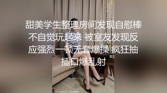 甜美学生整理房间发现自慰棒不自觉玩起来 被室友发现反应强烈一顿无套爆操 疯狂抽插口爆乱射