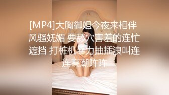 [MP4]大胸御姐今夜来相伴 风骚妩媚 要舔穴害羞的连忙遮挡 打桩机暴力抽插浪叫连连高潮阵阵