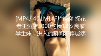 [MP4/ 401M] 新片速递 探花老王酒店3000约操18岁良家学生妹，进入的瞬间不停喊疼