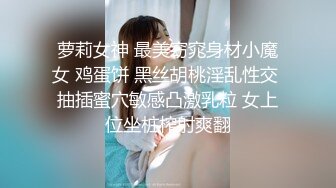 萝莉女神 最美窈窕身材小魔女 鸡蛋饼 黑丝胡桃淫乱性交 抽插蜜穴敏感凸激乳粒 女上位坐桩榨射爽翻