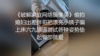 《破解家庭网络摄像头》偷拍媳妇出差胖哥把漂亮小姨子骗上床六九舔逼尝试各种姿势垫起臀部做爱