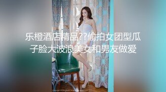 乐橙酒店精品??偷拍女团型瓜子脸大波浪美女和男友做爱