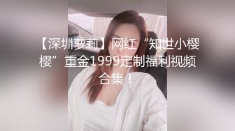 【深圳萝莉】网红“知世小樱樱”重金1999定制福利视频合集！