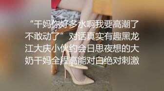 “干妈你好多水啊我要高潮了不敢动了”对话真实有趣黑龙江大庆小伙约会日思夜想的大奶干妈全程高能对白绝对刺激