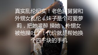 真实乱伦纪实！老色胚舅舅和外甥女乱伦，妹子是个可爱萝莉，把她灌醉 操她，外甥女被他操吐了！代价就是帮她换个四千块的手机