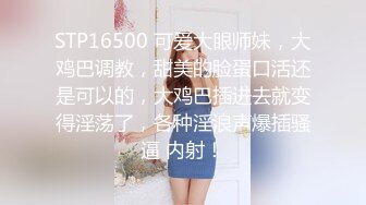 STP16500 可爱大眼师妹，大鸡巴调教，甜美的脸蛋口活还是可以的，大鸡巴插进去就变得淫荡了，各种淫浪声爆插骚逼 内射！