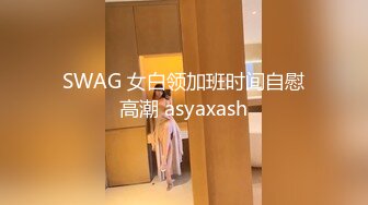 SWAG 女白领加班时间自慰高潮 asyaxash