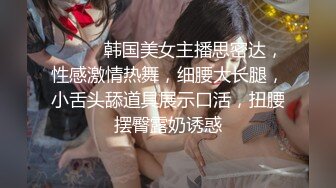 ❤️❤️韩国美女主播思密达，性感激情热舞，细腰大长腿，小舌头舔道具展示口活，扭腰摆臀露奶诱惑