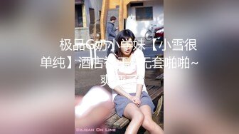 ❤️极品G奶小学妹【小雪很单纯】酒店被干~无套啪啪~爽死了