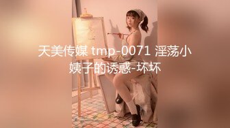 天美传媒 tmp-0071 淫荡小姨子的诱惑-坏坏