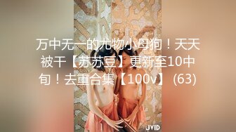 万中无一的尤物小母狗！天天被干【苏苏豆】更新至10中旬！去重合集【100v】 (63)