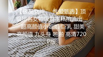 【极品女神❤️性爱甄选】顶级排名女神级推主私拍流出❤️超高颜值小姐姐 巨乳 甜美 高颜值 九头身 啪啪 高清720P版