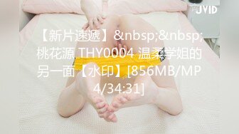 【新片速遞】&nbsp;&nbsp;桃花源 THY0004 温柔学姐的另一面【水印】[856MB/MP4/34:31]