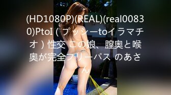 (HD1080P)(REAL)(real00830)PtoI（プッシーtoイラマチオ）性交 この娘、膣奥と喉奥が完全フリーパス のあさん