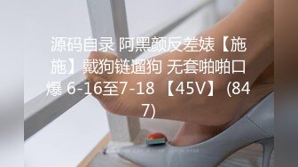 源码自录 阿黑颜反差婊【施施】戴狗链遛狗 无套啪啪口爆 6-16至7-18 【45V】 (847)