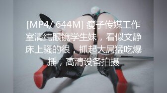 [MP4/ 644M] 瘦子传媒工作室清纯眼镜学生妹，看似文静床上骚的很，抓起大屌猛吃爆插，高清设备拍摄