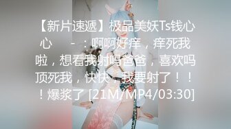 【新片速遞】极品美妖Ts钱心心❤️- ：啊啊好痒，痒死我啦，想看我射吗爸爸，喜欢吗顶死我，快快，我要射了！！！爆浆了 [21M/MP4/03:30]