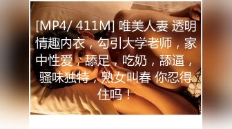 [MP4/ 411M] 唯美人妻 透明情趣内衣，勾引大学老师，家中性爱，舔足，吃奶，舔逼，骚味独特，熟女叫春 你忍得住吗！