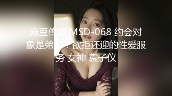 麻豆传媒 MSD-068 约会对象是弟媳？欲拒还迎的性爱服务 女神 袁子仪