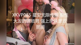 XKVP085 星空无限传媒 兽性大发的猥琐男 强上亲妹泄欲 丽丽