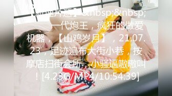 【新速片遞】&nbsp;&nbsp;♈♈♈ 一代炮王，疯狂的做爱机器，【山鸡岁月】，21.07.23，足迹遍布大街小巷，按摩店扫街会所，小骚逼嗷嗷叫！[4.23G/MP4/10:54:39]