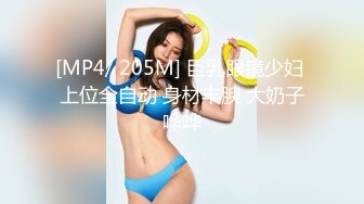 [MP4/ 205M] 巨乳眼镜少妇 上位全自动 身材丰腴 大奶子哗哗