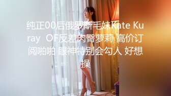 纯正00后俄罗斯毛妹Kate Kuray  OF反差肉臀萝莉 高价订阅啪啪 眼神特别会勾人 好想操