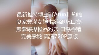 最新推特博主『Atun』約啪良家豐滿女神 樓道跪舔口交 無套爆操極品粉穴 口爆吞精 完美露臉 高清720P原版