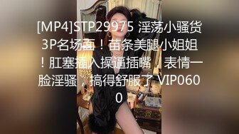 [MP4]STP29975 淫荡小骚货3P名场面！苗条美腿小姐姐！肛塞插入操逼插嘴，表情一脸淫骚，搞得舒服了 VIP0600