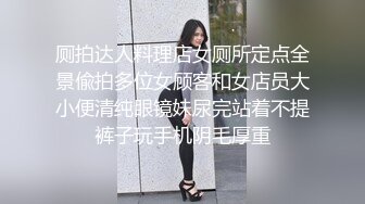 厕拍达人料理店女厕所定点全景偸拍多位女顾客和女店员大小便清纯眼镜妹尿完站着不提裤子玩手机阴毛厚重