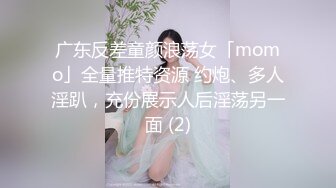 广东反差童颜浪荡女「momo」全量推特资源 约炮、多人淫趴，充份展示人后淫荡另一面 (2)