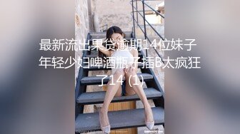 最新流出果贷逾期14位妹子 年轻少妇啤酒瓶子插B太疯狂了14 (1)