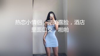 热恋小情侣，完美露脸，酒店里面口交，啪啪