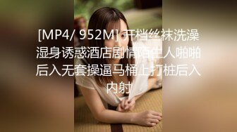 [MP4/ 952M] 开档丝袜洗澡湿身诱惑酒店剧情陌生人啪啪后入无套操逼马桶上打桩后入内射