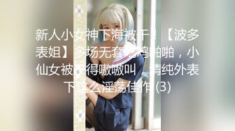 新人小女神下海被干！【波多表姐】多场无套吃鸡啪啪，小仙女被干得嗷嗷叫，清纯外表下这么淫荡佳作 (3)