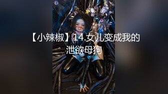 【小辣椒】14.女儿变成我的泄欲母狗