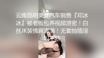 云南昆明美女汽车销售『邓冰冰』被老板包养视频泄密！白丝JK装情趣满满！无套抽插淫叫不断