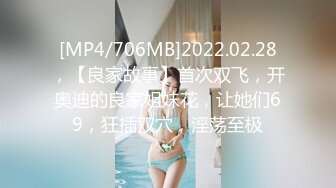 [MP4/706MB]2022.02.28，【良家故事】首次双飞，开奥迪的良家姐妹花，让她们69，狂插双穴，淫荡至极