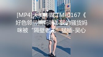 [MP4]天美传媒 TM-0167《好色邻居搞妈咪》我的骚货妈咪被“隔壁老王”猛插-吴心语