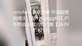 onlyfans 喜欢换妻 开淫啪情侣博主【dirtybangg69】户外野战 无套内射合集【363V】 (257)