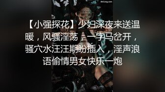 【小强探花】少妇深夜来送温暖，风骚淫荡，一字马岔开，骚穴水汪汪期盼插入，淫声浪语偷情男女快乐一炮