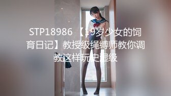 STP18986 【19岁少女的饲育日记】教授级绳缚师教你调教这样玩史湿级