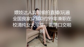 嫖妓达人宾馆偷拍直播(玩遍全国良家)2300约99年兼职在校清纯女大学生，调情口交啪啪