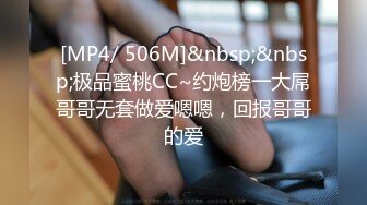 [MP4/ 506M]&nbsp;&nbsp;极品蜜桃CC~约炮榜一大屌哥哥无套做爱嗯嗯，回报哥哥的爱