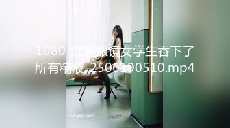 1080_红唇眼镜女学生吞下了所有精液_2506190510.mp4