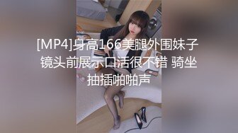 [MP4]身高166美腿外围妹子 镜头前展示口活很不错 骑坐抽插啪啪声