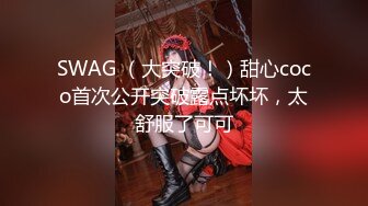 SWAG （大突破！）甜心coco首次公开突破露点坏坏，太舒服了可可