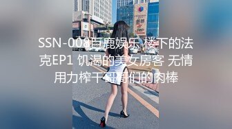 SSN-008巨鹿娱乐 楼下的法克EP1 饥渴的美女房客 无情用力榨干哥哥们的肉棒