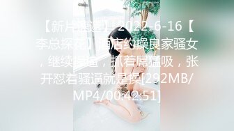 【新片速遞】 2022-6-16【李总探花】酒店约操良家骚女，继续操逼，抓着屌猛吸，张开怼着骚逼就是操[292MB/MP4/00:42:51]