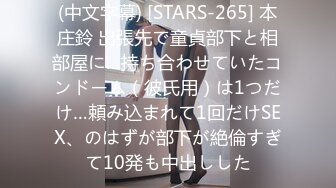 (中文字幕) [STARS-265] 本庄鈴 出張先で童貞部下と相部屋に…持ち合わせていたコンドーム（彼氏用）は1つだけ…頼み込まれて1回だけSEX、のはずが部下が絶倫すぎて10発も中出しした